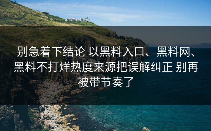 别急着下结论 以黑料入口、黑料网、黑料不打烊热度来源把误解纠正 别再被带节奏了