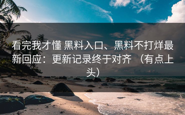 看完我才懂 黑料入口、黑料不打烊最新回应：更新记录终于对齐 （有点上头）
