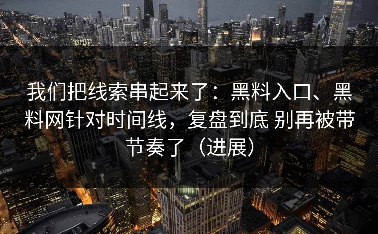 我们把线索串起来了：黑料入口、黑料网针对时间线，复盘到底 别再被带节奏了（进展）
