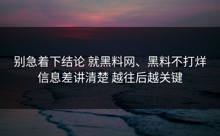 别急着下结论 就黑料网、黑料不打烊信息差讲清楚 越往后越关键