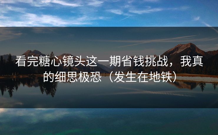 看完糖心镜头这一期省钱挑战，我真的细思极恐（发生在地铁）