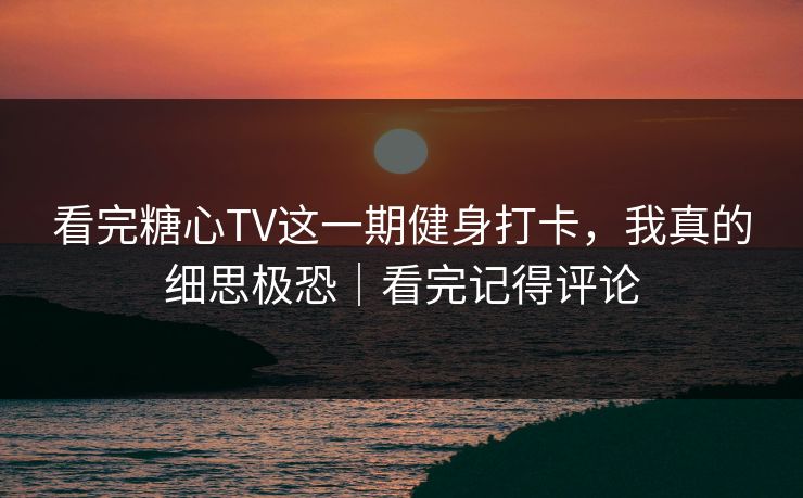 看完糖心TV这一期健身打卡，我真的细思极恐｜看完记得评论