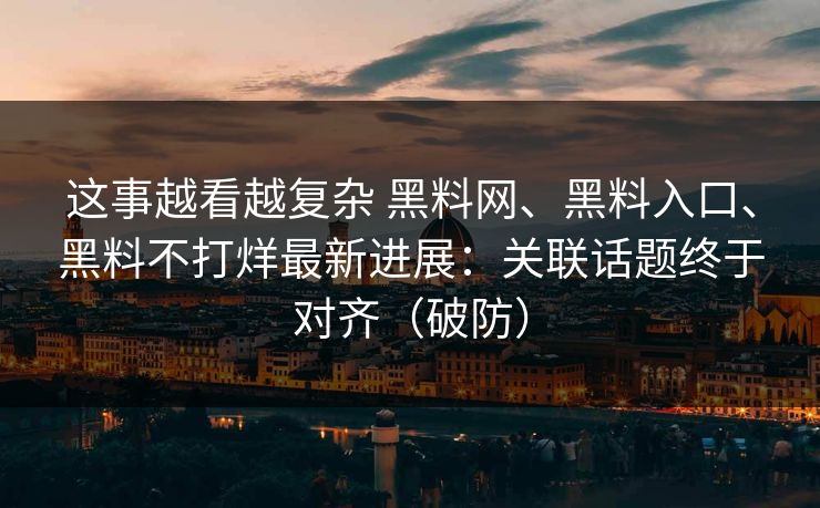 这事越看越复杂 黑料网、黑料入口、黑料不打烊最新进展：关联话题终于对齐（破防）