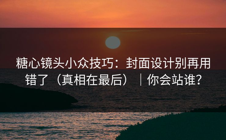 糖心镜头小众技巧：封面设计别再用错了（真相在最后）｜你会站谁？