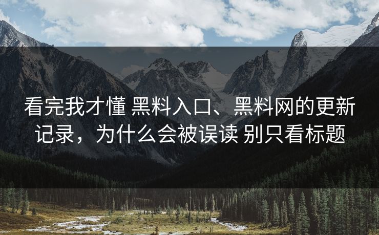 看完我才懂 黑料入口、黑料网的更新记录，为什么会被误读 别只看标题