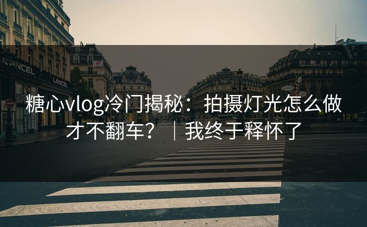 糖心vlog冷门揭秘：拍摄灯光怎么做才不翻车？｜我终于释怀了