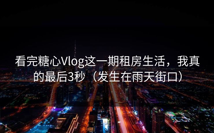 看完糖心Vlog这一期租房生活，我真的最后3秒（发生在雨天街口）