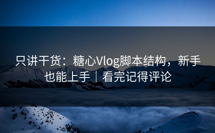 只讲干货：糖心Vlog脚本结构，新手也能上手｜看完记得评论