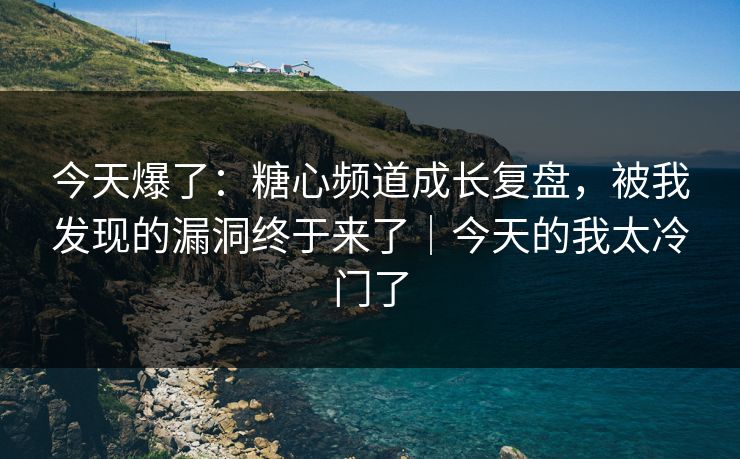 今天爆了：糖心频道成长复盘，被我发现的漏洞终于来了｜今天的我太冷门了