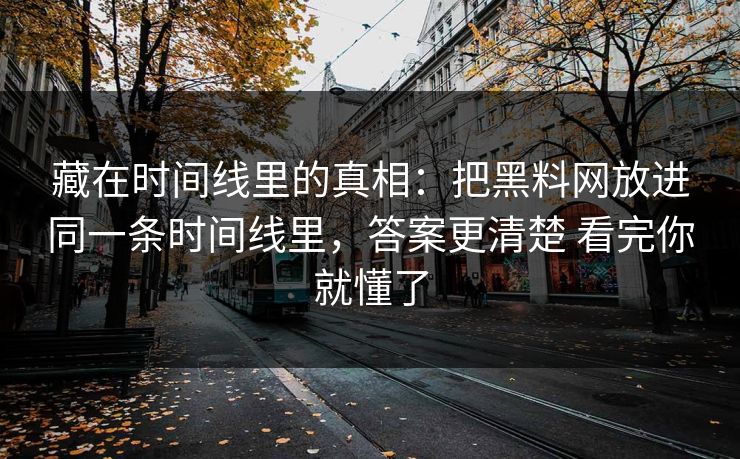藏在时间线里的真相：把黑料网放进同一条时间线里，答案更清楚 看完你就懂了