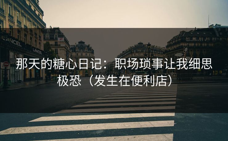 那天的糖心日记：职场琐事让我细思极恐（发生在便利店）
