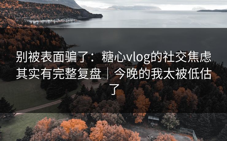 别被表面骗了：糖心vlog的社交焦虑其实有完整复盘｜今晚的我太被低估了