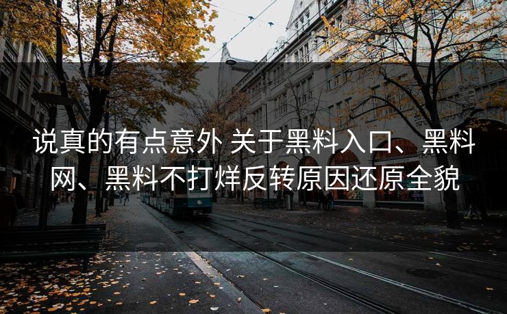说真的有点意外 关于黑料入口、黑料网、黑料不打烊反转原因还原全貌