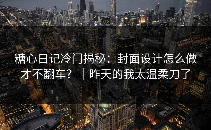 糖心日记冷门揭秘：封面设计怎么做才不翻车？｜昨天的我太温柔刀了