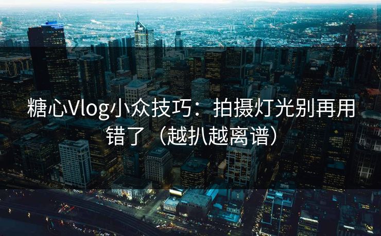 糖心Vlog小众技巧：拍摄灯光别再用错了（越扒越离谱）