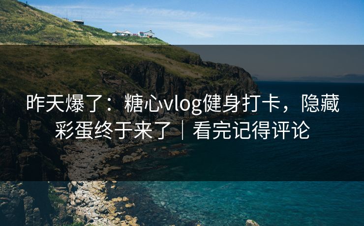 昨天爆了：糖心vlog健身打卡，隐藏彩蛋终于来了｜看完记得评论
