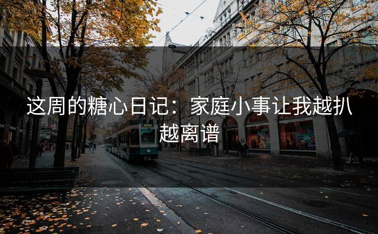 这周的糖心日记：家庭小事让我越扒越离谱