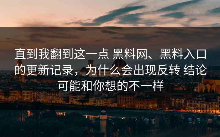 直到我翻到这一点 黑料网、黑料入口的更新记录，为什么会出现反转 结论可能和你想的不一样