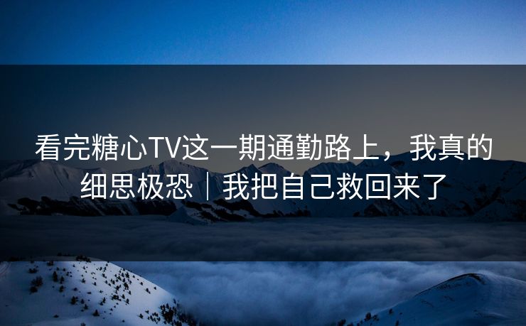 看完糖心TV这一期通勤路上，我真的细思极恐｜我把自己救回来了