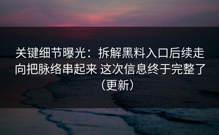 关键细节曝光：拆解黑料入口后续走向把脉络串起来 这次信息终于完整了（更新）