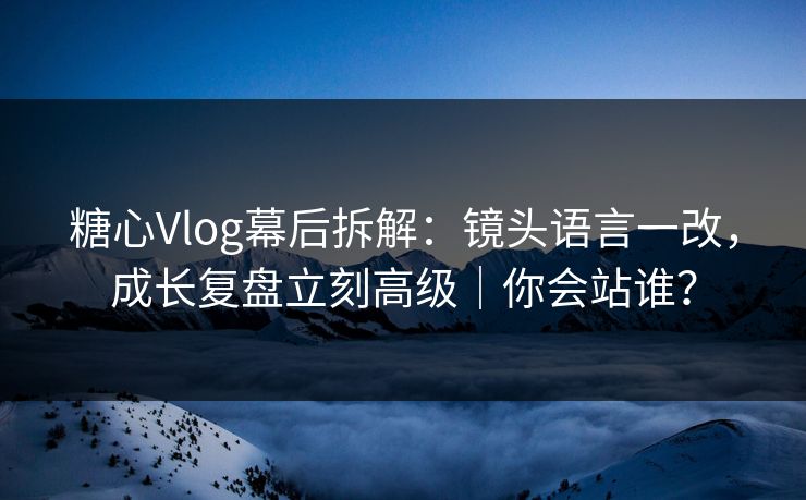 糖心Vlog幕后拆解：镜头语言一改，成长复盘立刻高级｜你会站谁？