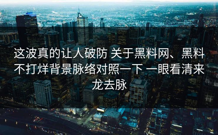 这波真的让人破防 关于黑料网、黑料不打烊背景脉络对照一下 一眼看清来龙去脉