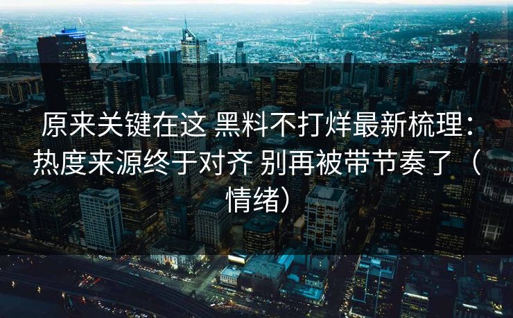 原来关键在这 黑料不打烊最新梳理：热度来源终于对齐 别再被带节奏了（情绪）