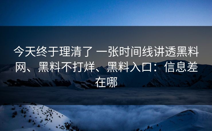 今天终于理清了 一张时间线讲透黑料网、黑料不打烊、黑料入口：信息差在哪