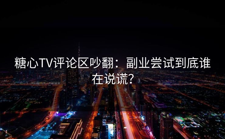 糖心TV评论区吵翻：副业尝试到底谁在说谎？