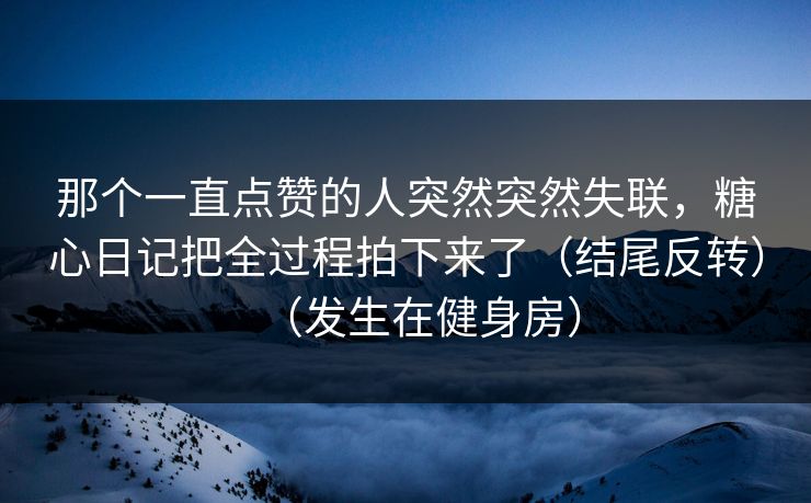 那个一直点赞的人突然突然失联，糖心日记把全过程拍下来了（结尾反转）（发生在健身房）