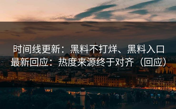 时间线更新：黑料不打烊、黑料入口最新回应：热度来源终于对齐（回应）