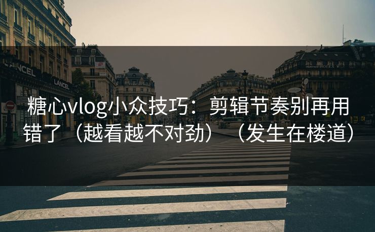 糖心vlog小众技巧：剪辑节奏别再用错了（越看越不对劲）（发生在楼道）