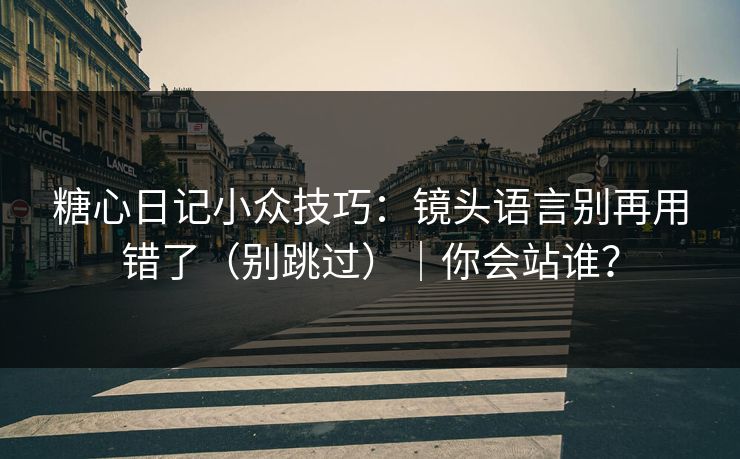 糖心日记小众技巧：镜头语言别再用错了（别跳过）｜你会站谁？