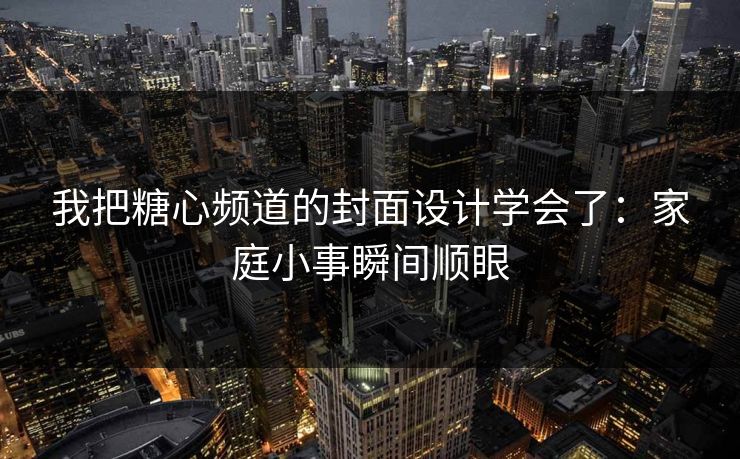 我把糖心频道的封面设计学会了：家庭小事瞬间顺眼