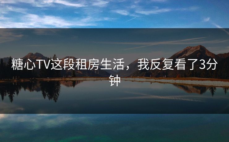 糖心TV这段租房生活，我反复看了3分钟