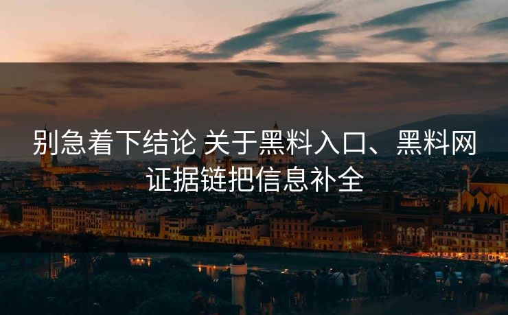 别急着下结论 关于黑料入口、黑料网证据链把信息补全