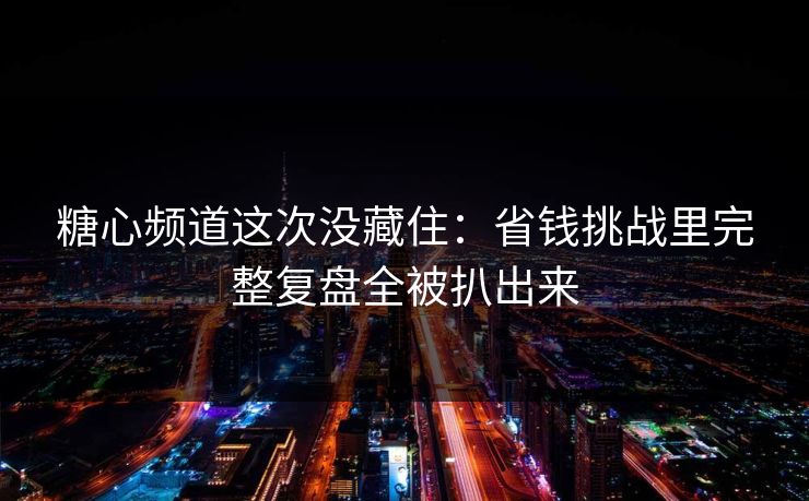 糖心频道这次没藏住：省钱挑战里完整复盘全被扒出来