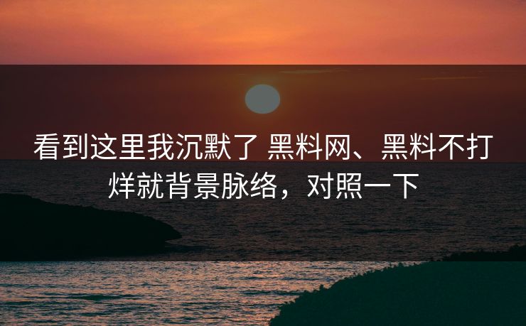 看到这里我沉默了 黑料网、黑料不打烊就背景脉络，对照一下
