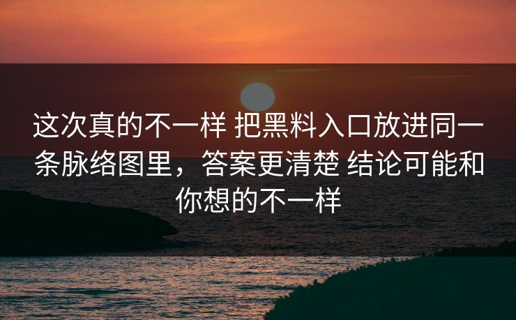 这次真的不一样 把黑料入口放进同一条脉络图里，答案更清楚 结论可能和你想的不一样
