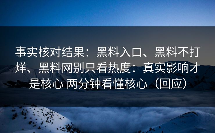 事实核对结果：黑料入口、黑料不打烊、黑料网别只看热度：真实影响才是核心 两分钟看懂核心（回应）