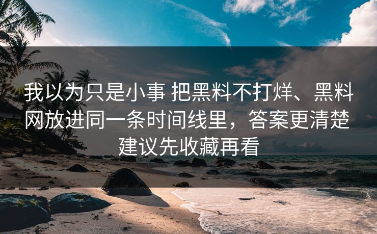 我以为只是小事 把黑料不打烊、黑料网放进同一条时间线里，答案更清楚 建议先收藏再看