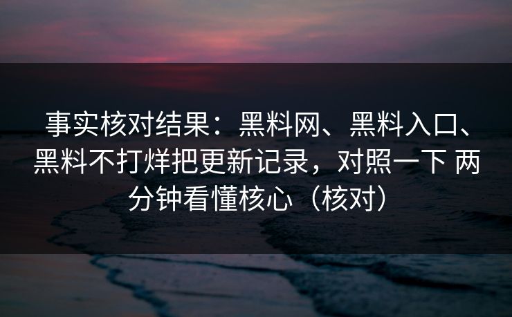 事实核对结果：黑料网、黑料入口、黑料不打烊把更新记录，对照一下 两分钟看懂核心（核对）