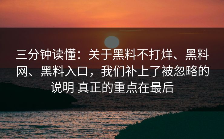三分钟读懂：关于黑料不打烊、黑料网、黑料入口，我们补上了被忽略的说明 真正的重点在最后