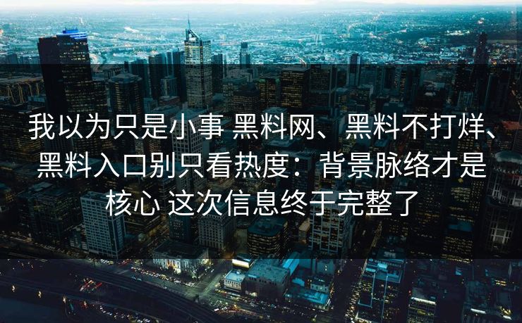 我以为只是小事 黑料网、黑料不打烊、黑料入口别只看热度：背景脉络才是核心 这次信息终于完整了