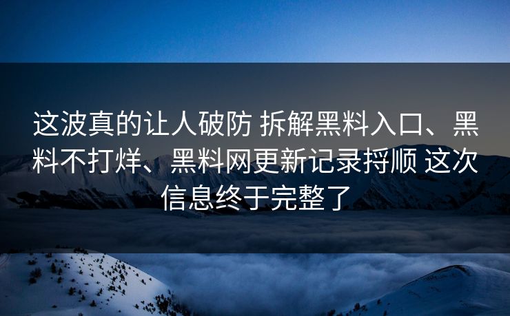 这波真的让人破防 拆解黑料入口、黑料不打烊、黑料网更新记录捋顺 这次信息终于完整了