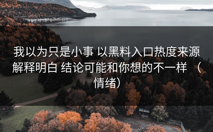 我以为只是小事 以黑料入口热度来源解释明白 结论可能和你想的不一样 （情绪）