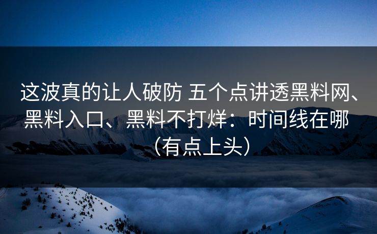 这波真的让人破防 五个点讲透黑料网、黑料入口、黑料不打烊：时间线在哪 （有点上头）
