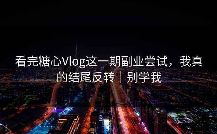 看完糖心Vlog这一期副业尝试，我真的结尾反转｜别学我