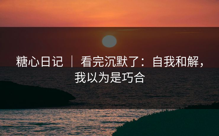 糖心日记 ｜ 看完沉默了：自我和解，我以为是巧合