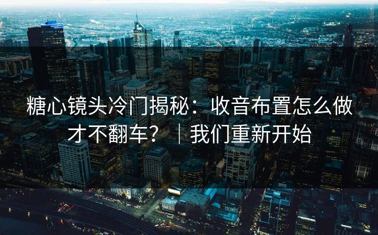 糖心镜头冷门揭秘：收音布置怎么做才不翻车？｜我们重新开始